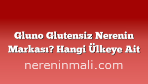 Gluno Glutensiz Nerenin Markası? Hangi Ülkeye Ait