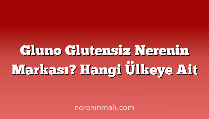 Gluno Glutensiz Nerenin Markası? Hangi Ülkeye Ait