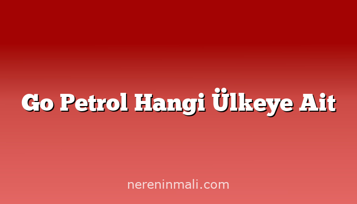 Go Petrol Hangi Ülkeye Ait