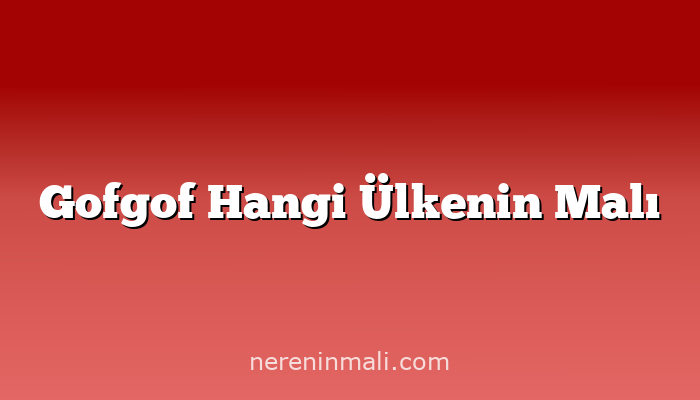 Gofgof Hangi Ülkenin Malı