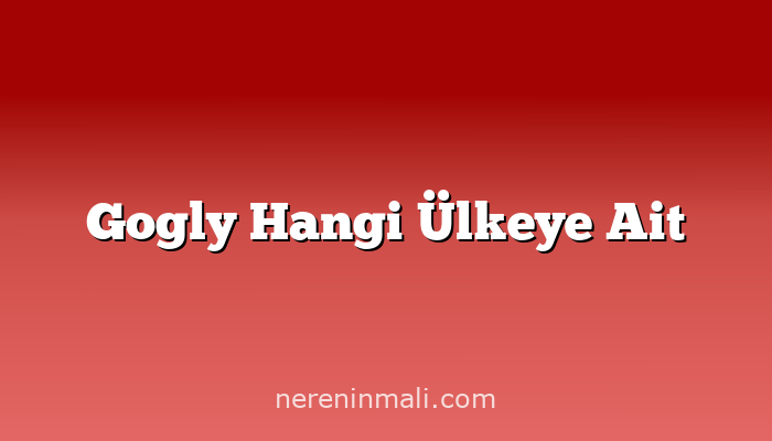 Gogly Hangi Ülkeye Ait