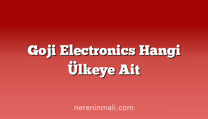 Goji Electronics Hangi Ülkeye Ait