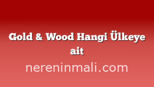 Gold & Wood Hangi Ülkeye ait