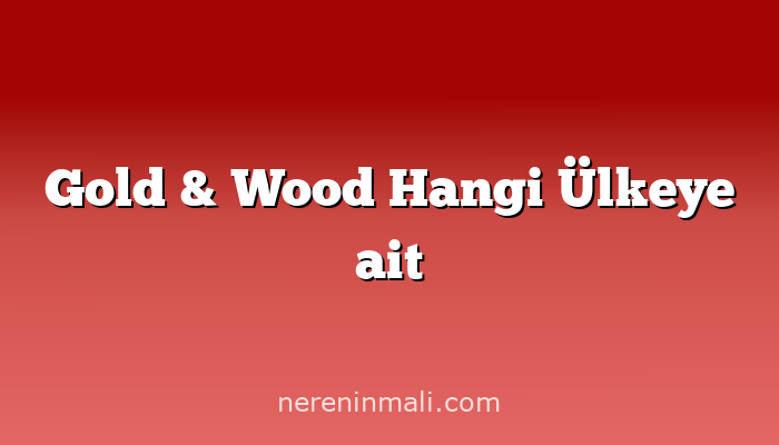 Gold & Wood Hangi Ülkeye ait