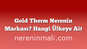 Gold Therm Nerenin Markası? Hangi Ülkeye Ait