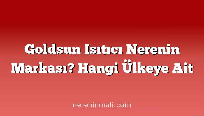 Goldsun Isıtıcı Nerenin Markası? Hangi Ülkeye Ait