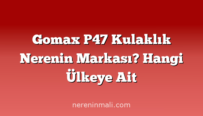 Gomax P47 Kulaklık Nerenin Markası? Hangi Ülkeye Ait