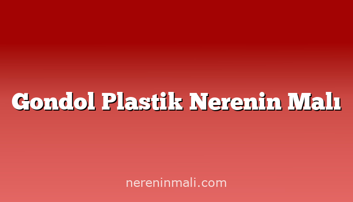 Gondol Plastik Nerenin Malı