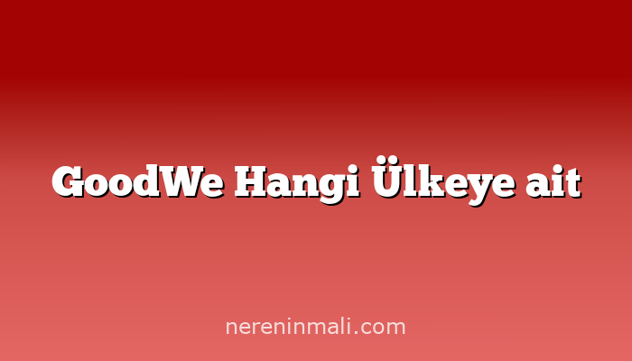 GoodWe Hangi Ülkeye ait