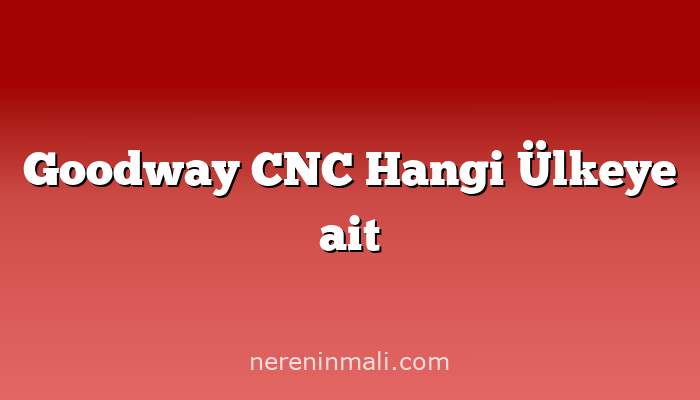 Goodway CNC Hangi Ülkeye ait