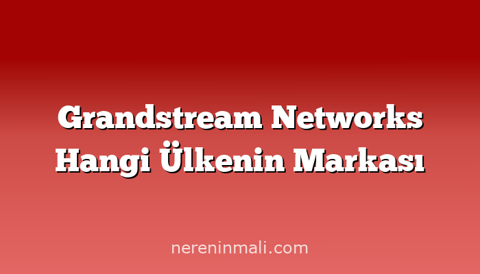 Grandstream Networks Hangi Ülkenin Markası