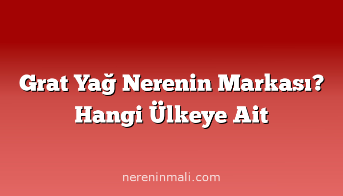 Grat Yağ Nerenin Markası? Hangi Ülkeye Ait