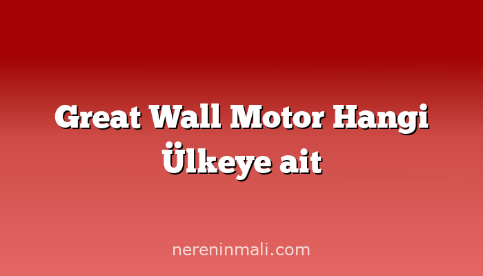 Great Wall Motor Hangi Ülkeye ait