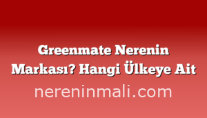 Greenmate Nerenin Markası? Hangi Ülkeye Ait