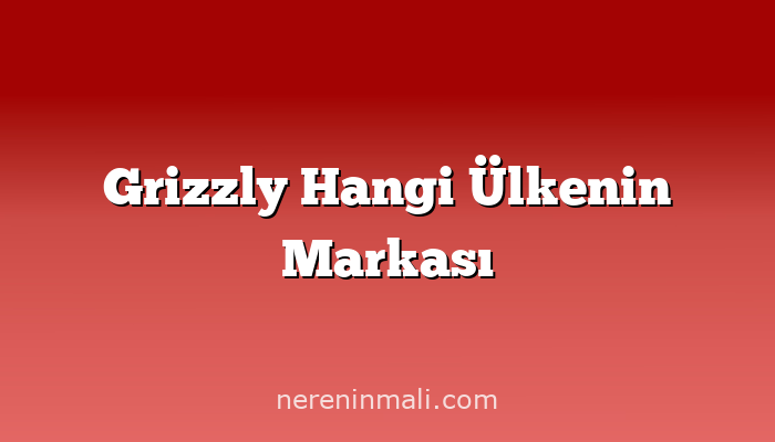 Grizzly Hangi Ülkenin Markası