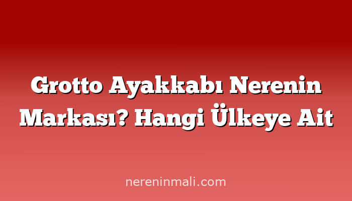 Grotto Ayakkabı Nerenin Markası? Hangi Ülkeye Ait