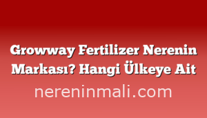 Growway Fertilizer Nerenin Markası? Hangi Ülkeye Ait