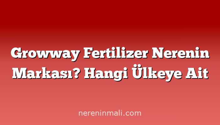 Growway Fertilizer Nerenin Markası? Hangi Ülkeye Ait