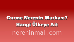 Gurme Nerenin Markası? Hangi Ülkeye Ait