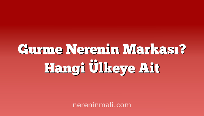 Gurme Nerenin Markası? Hangi Ülkeye Ait