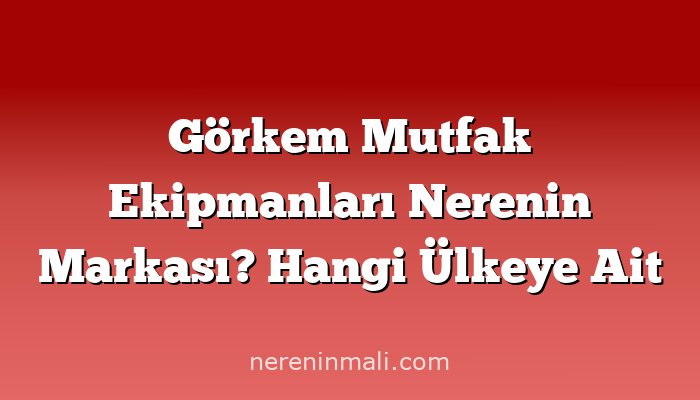 Görkem Mutfak Ekipmanları Nerenin Markası? Hangi Ülkeye Ait