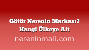 Götür Nerenin Markası? Hangi Ülkeye Ait