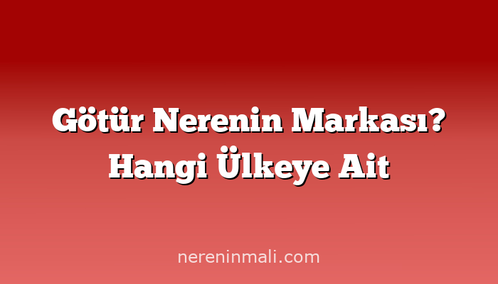 Götür Nerenin Markası? Hangi Ülkeye Ait