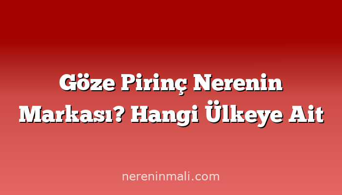 Göze Pirinç Nerenin Markası? Hangi Ülkeye Ait