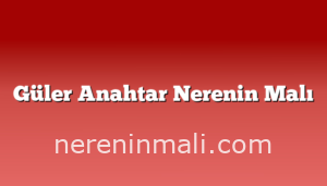 Güler Anahtar Nerenin Malı