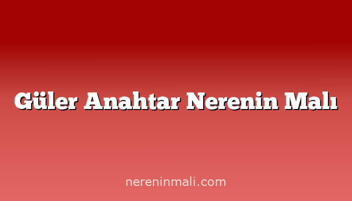 Güler Anahtar Nerenin Malı