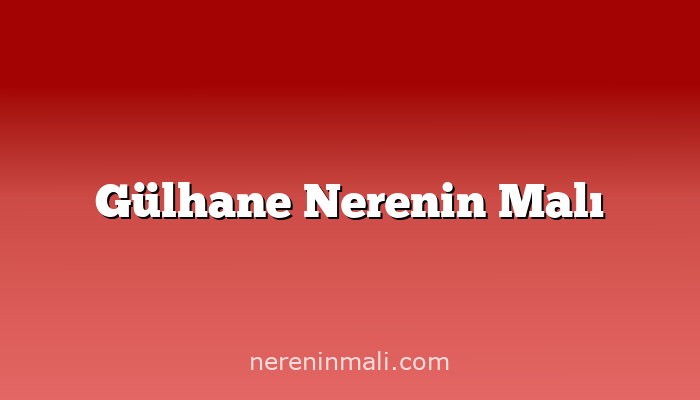 Gülhane Nerenin Malı