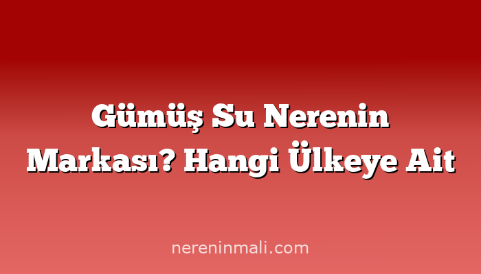 Gümüş Su Nerenin Markası? Hangi Ülkeye Ait