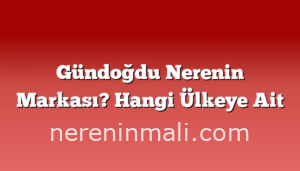 Gündoğdu Nerenin Markası? Hangi Ülkeye Ait