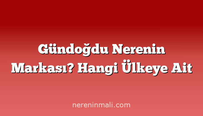 Gündoğdu Nerenin Markası? Hangi Ülkeye Ait