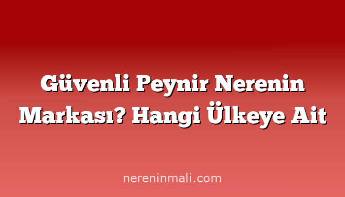 Güvenli Peynir Nerenin Markası? Hangi Ülkeye Ait