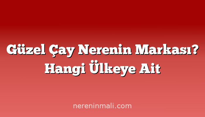 Güzel Çay Nerenin Markası? Hangi Ülkeye Ait