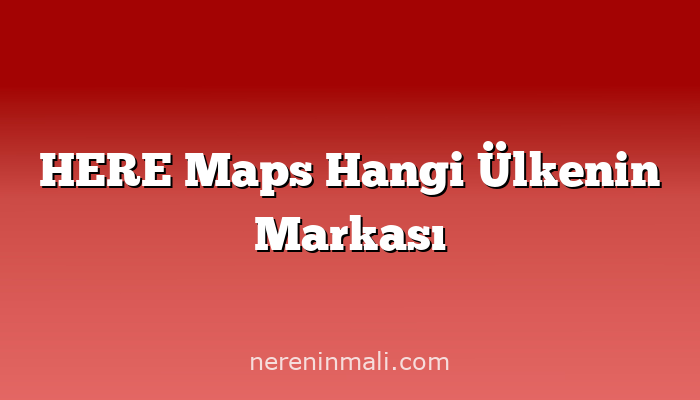 HERE Maps Hangi Ülkenin Markası