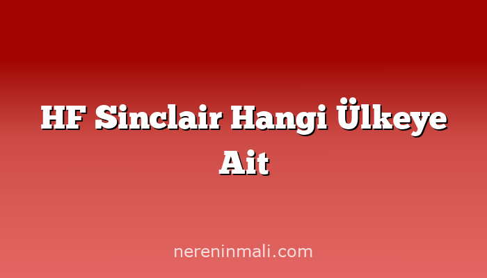 HF Sinclair Hangi Ülkeye Ait