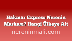 Hakmar Express Nerenin Markası? Hangi Ülkeye Ait