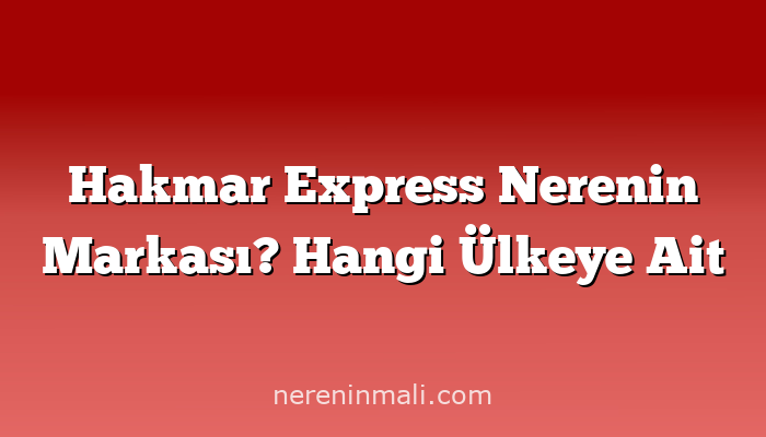 Hakmar Express Nerenin Markası? Hangi Ülkeye Ait