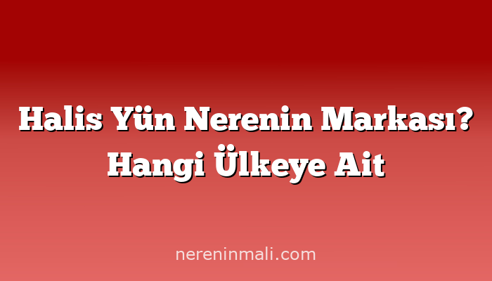 Halis Yün Nerenin Markası? Hangi Ülkeye Ait