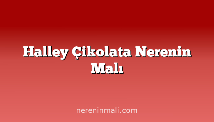 Halley Çikolata Nerenin Malı