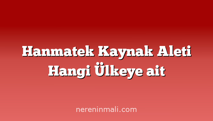 Hanmatek Kaynak Aleti Hangi Ülkeye ait