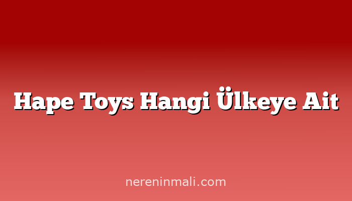 Hape Toys Hangi Ülkeye Ait