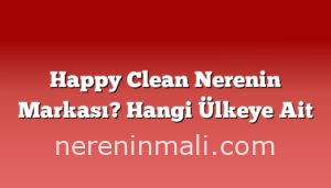 Happy Clean Nerenin Markası? Hangi Ülkeye Ait