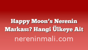 Happy Moon’s Nerenin Markası? Hangi Ülkeye Ait