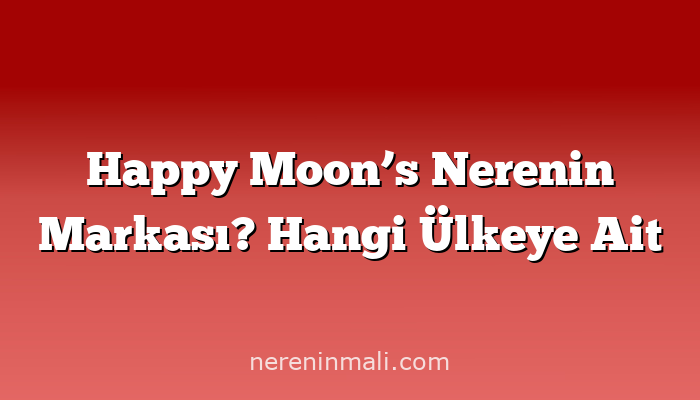 Happy Moon’s Nerenin Markası? Hangi Ülkeye Ait