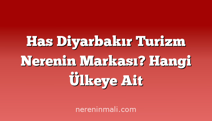 Has Diyarbakır Turizm Nerenin Markası? Hangi Ülkeye Ait