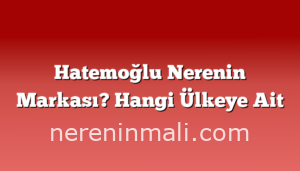 Hatemoğlu Nerenin Markası? Hangi Ülkeye Ait