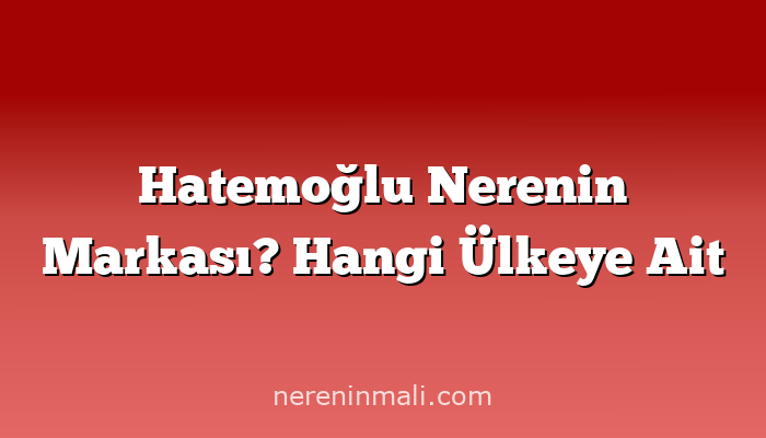 Hatemoğlu Nerenin Markası? Hangi Ülkeye Ait